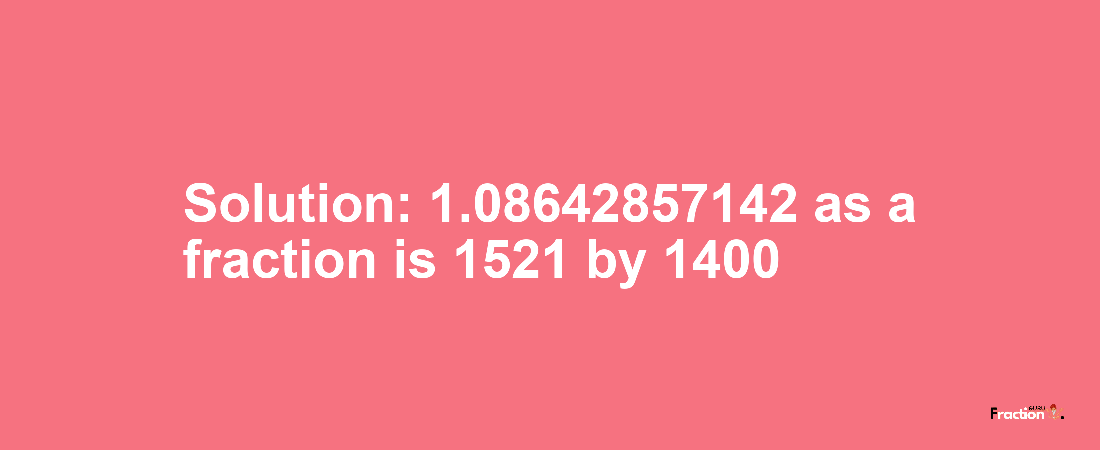 Solution:1.08642857142 as a fraction is 1521/1400